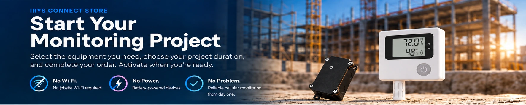 Start Your Monitoring Project. Select equipment and project duration. No Wi-Fi, No Power, No Problem. IRYS Connect cellular sensor and bridge.